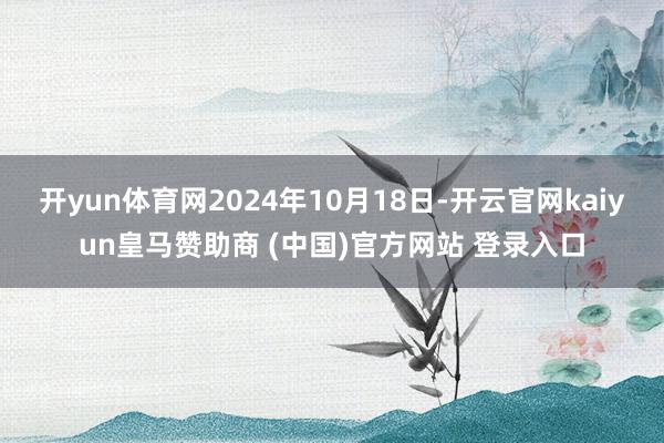 开yun体育网2024年10月18日-开云官网kaiyun皇马赞助商 (中国)官方网站 登录入口