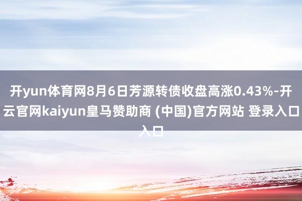 开yun体育网8月6日芳源转债收盘高涨0.43%-开云官网kaiyun皇马赞助商 (中国)官方网站 登录入口