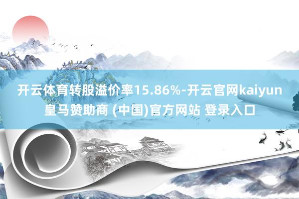 开云体育转股溢价率15.86%-开云官网kaiyun皇马赞助商 (中国)官方网站 登录入口