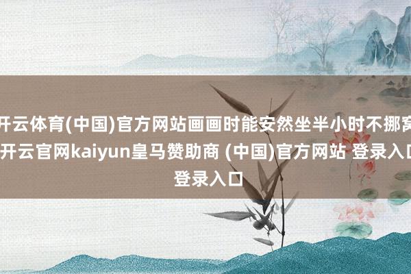 开云体育(中国)官方网站画画时能安然坐半小时不挪窝-开云官网kaiyun皇马赞助商 (中国)官方网站 登录入口