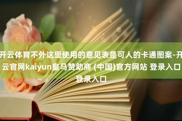 开云体育不外这里使用的意见表是可人的卡通图案-开云官网kaiyun皇马赞助商 (中国)官方网站 登录入口