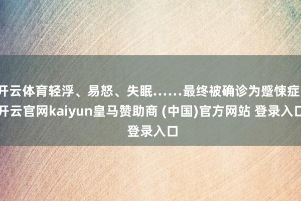 开云体育轻浮、易怒、失眠……最终被确诊为蹙悚症-开云官网kaiyun皇马赞助商 (中国)官方网站 登录入口