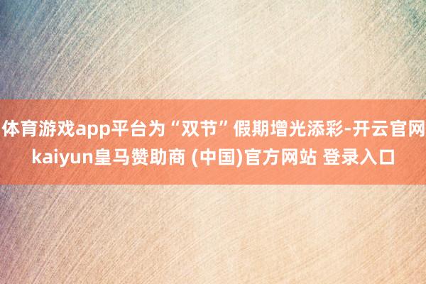 体育游戏app平台为“双节”假期增光添彩-开云官网kaiyun皇马赞助商 (中国)官方网站 登录入口