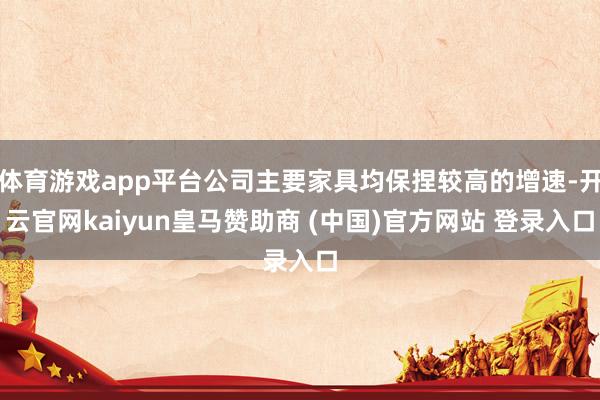 体育游戏app平台公司主要家具均保捏较高的增速-开云官网kaiyun皇马赞助商 (中国)官方网站 登录入口