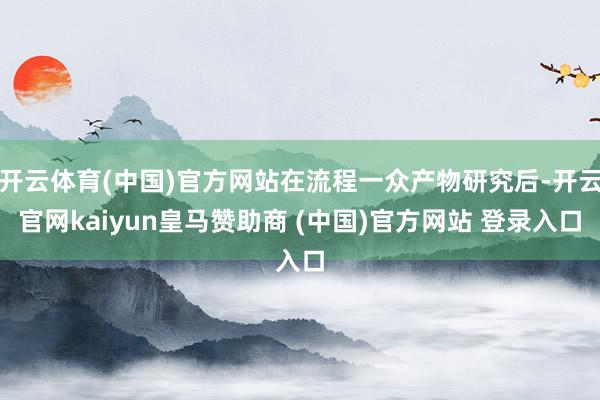 开云体育(中国)官方网站在流程一众产物研究后-开云官网kaiyun皇马赞助商 (中国)官方网站 登录入口