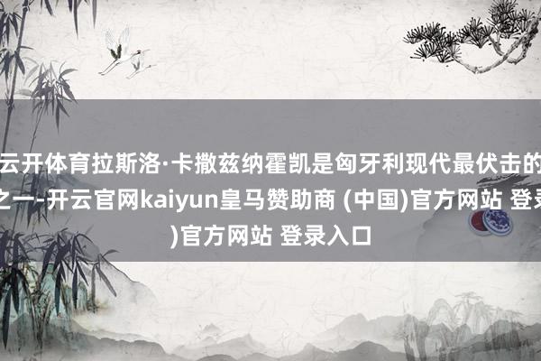 云开体育拉斯洛·卡撒兹纳霍凯是匈牙利现代最伏击的作者之一-开云官网kaiyun皇马赞助商 (中国)官方网站 登录入口