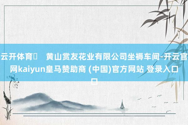 云开体育​  黄山赏友花业有限公司坐褥车间-开云官网kaiyun皇马赞助商 (中国)官方网站 登录入口