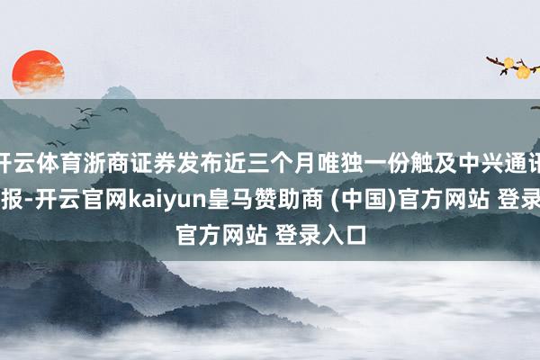 开云体育浙商证券发布近三个月唯独一份触及中兴通讯的研报-开云官网kaiyun皇马赞助商 (中国)官方网站 登录入口