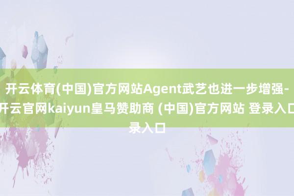 开云体育(中国)官方网站Agent武艺也进一步增强-开云官网kaiyun皇马赞助商 (中国)官方网站 登录入口