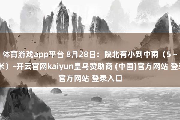 体育游戏app平台 8月28日:陕北有小到中雨(5~20毫米)-开云官网kaiyun皇马赞助商 (中国)官方网站 登录入口