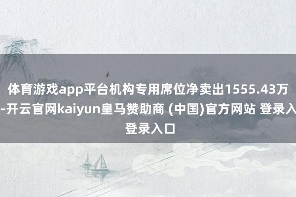 体育游戏app平台机构专用席位净卖出1555.43万元-开云官网kaiyun皇马赞助商 (中国)官方网站 登录入口