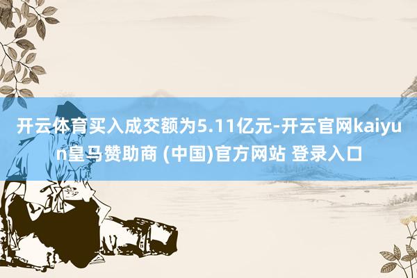 开云体育买入成交额为5.11亿元-开云官网kaiyun皇马赞助商 (中国)官方网站 登录入口