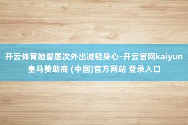 开云体育她曾屡次外出减轻身心-开云官网kaiyun皇马赞助商 (中国)官方网站 登录入口