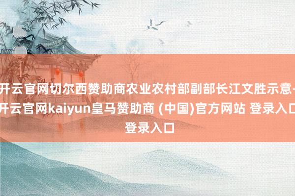 开云官网切尔西赞助商农业农村部副部长江文胜示意-开云官网kaiyun皇马赞助商 (中国)官方网站 登录入口