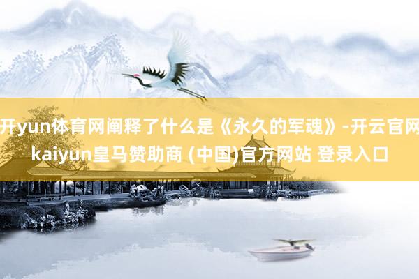 开yun体育网阐释了什么是《永久的军魂》-开云官网kaiyun皇马赞助商 (中国)官方网站 登录入口