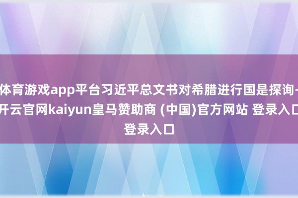 体育游戏app平台习近平总文书对希腊进行国是探询-开云官网kaiyun皇马赞助商 (中国)官方网站 登录入口