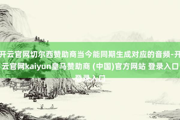 开云官网切尔西赞助商当今能同期生成对应的音频-开云官网kaiyun皇马赞助商 (中国)官方网站 登录入口
