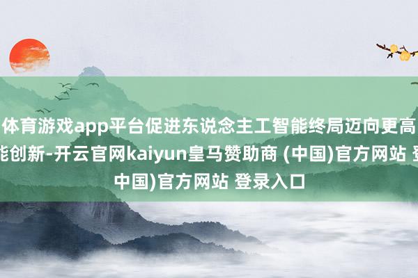 体育游戏app平台促进东说念主工智能终局迈向更高水平智能创新-开云官网kaiyun皇马赞助商 (中国)官方网站 登录入口