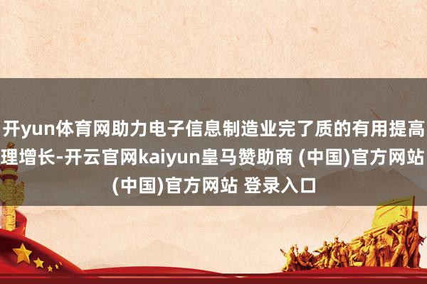 开yun体育网助力电子信息制造业完了质的有用提高和量的合理增长-开云官网kaiyun皇马赞助商 (中国)官方网站 登录入口