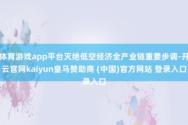 体育游戏app平台灭绝低空经济全产业链重要步调-开云官网kaiyun皇马赞助商 (中国)官方网站 登录入口
