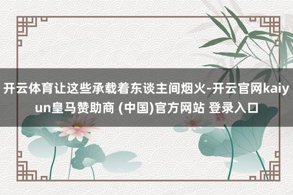 开云体育让这些承载着东谈主间烟火-开云官网kaiyun皇马赞助商 (中国)官方网站 登录入口