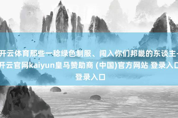 开云体育那些一稔绿色制服、闯入你们邦畿的东谈主-开云官网kaiyun皇马赞助商 (中国)官方网站 登录入口