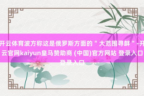 开云体育波方称这是俄罗斯方面的＂大范围寻衅＂-开云官网kaiyun皇马赞助商 (中国)官方网站 登录入口