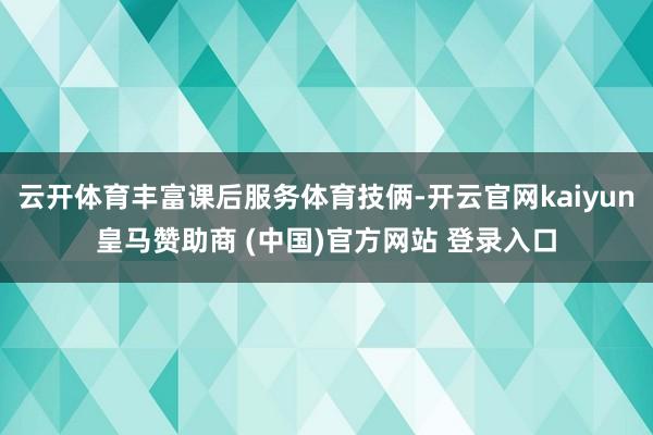 云开体育丰富课后服务体育技俩-开云官网kaiyun皇马赞助商 (中国)官方网站 登录入口