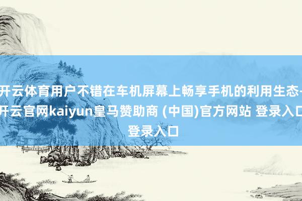 开云体育用户不错在车机屏幕上畅享手机的利用生态-开云官网kaiyun皇马赞助商 (中国)官方网站 登录入口