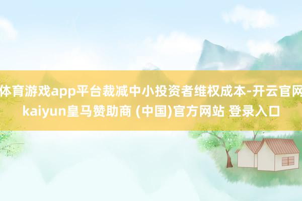 体育游戏app平台裁减中小投资者维权成本-开云官网kaiyun皇马赞助商 (中国)官方网站 登录入口