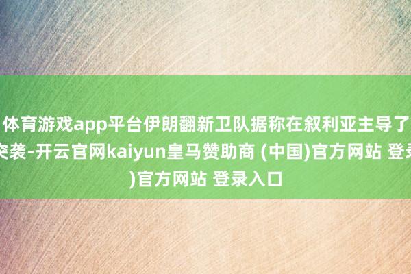体育游戏app平台伊朗翻新卫队据称在叙利亚主导了一次突袭-开云官网kaiyun皇马赞助商 (中国)官方网站 登录入口