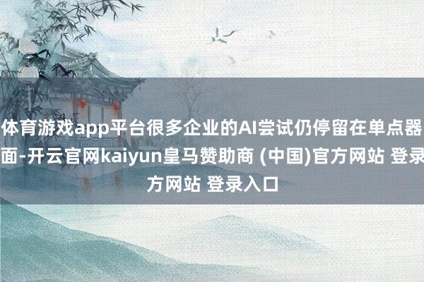 体育游戏app平台很多企业的AI尝试仍停留在单点器具层面-开云官网kaiyun皇马赞助商 (中国)官方网站 登录入口