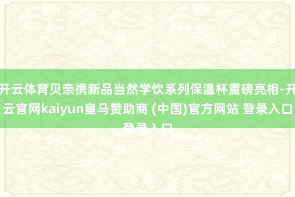 开云体育贝亲携新品当然学饮系列保温杯重磅亮相-开云官网kaiyun皇马赞助商 (中国)官方网站 登录入口