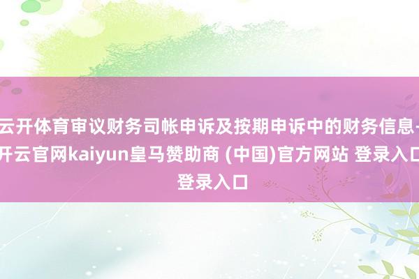 云开体育审议财务司帐申诉及按期申诉中的财务信息-开云官网kaiyun皇马赞助商 (中国)官方网站 登录入口