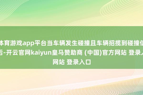 体育游戏app平台当车辆发生碰撞且车辆招揽到碰撞信号后-开云官网kaiyun皇马赞助商 (中国)官方网站 登录入口