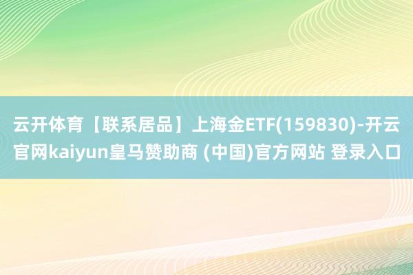 云开体育【联系居品】上海金ETF(159830)-开云官网kaiyun皇马赞助商 (中国)官方网站 登录入口