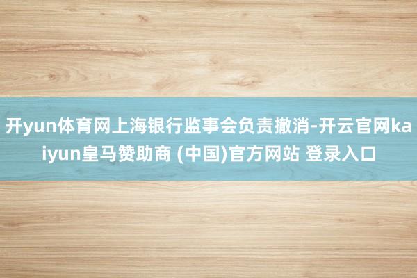 开yun体育网上海银行监事会负责撤消-开云官网kaiyun皇马赞助商 (中国)官方网站 登录入口