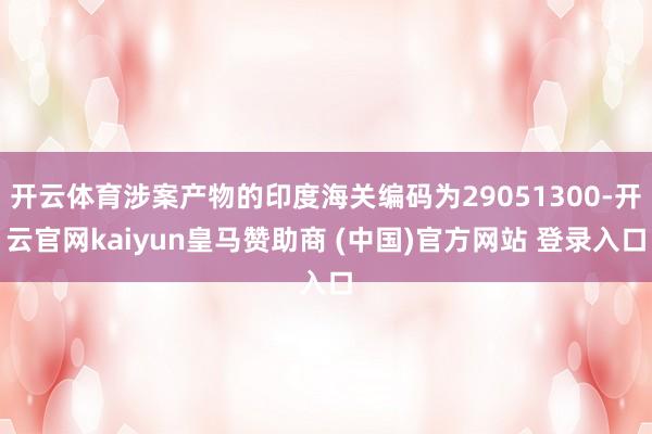开云体育涉案产物的印度海关编码为29051300-开云官网kaiyun皇马赞助商 (中国)官方网站 登录入口