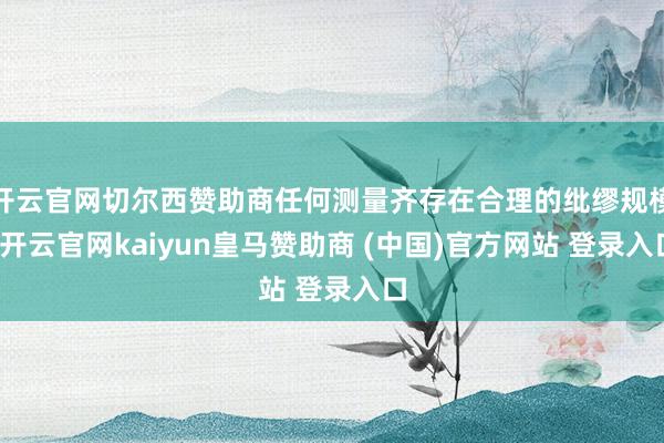 开云官网切尔西赞助商任何测量齐存在合理的纰缪规模-开云官网kaiyun皇马赞助商 (中国)官方网站 登录入口