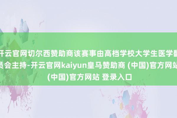 开云官网切尔西赞助商该赛事由高档学校大学生医学翻新竞赛委员会主持-开云官网kaiyun皇马赞助商 (中国)官方网站 登录入口