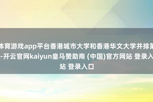 体育游戏app平台香港城市大学和香港华文大学并排第七-开云官网kaiyun皇马赞助商 (中国)官方网站 登录入口