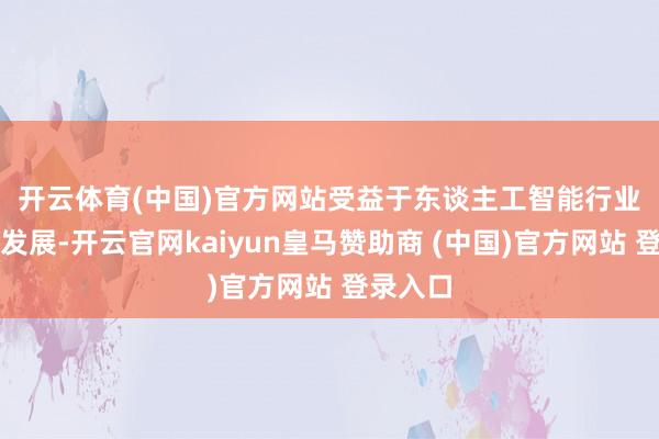 开云体育(中国)官方网站 受益于东谈主工智能行业的加快发展-开云官网kaiyun皇马赞助商 (中国)官方网站 登录入口