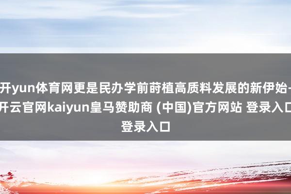 开yun体育网更是民办学前莳植高质料发展的新伊始-开云官网kaiyun皇马赞助商 (中国)官方网站 登录入口