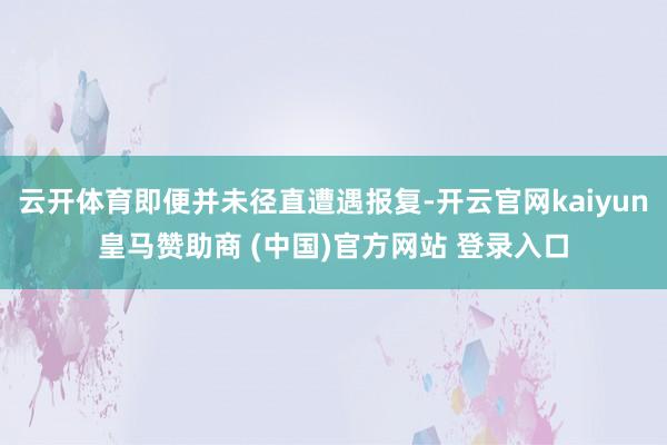 云开体育即便并未径直遭遇报复-开云官网kaiyun皇马赞助商 (中国)官方网站 登录入口