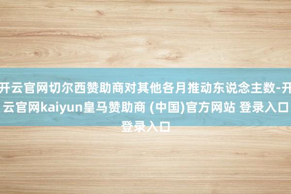 开云官网切尔西赞助商对其他各月推动东说念主数-开云官网kaiyun皇马赞助商 (中国)官方网站 登录入口