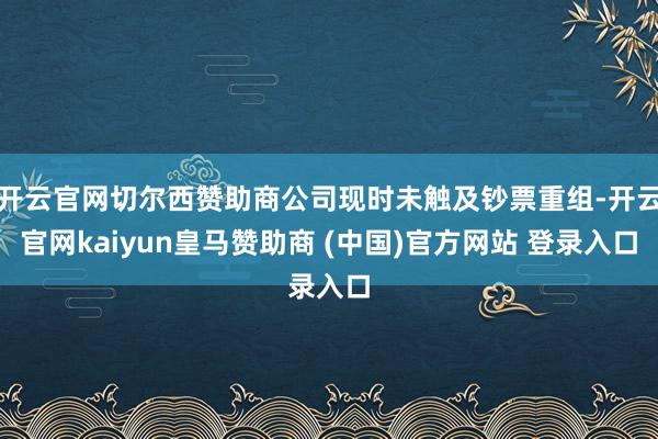 开云官网切尔西赞助商公司现时未触及钞票重组-开云官网kaiyun皇马赞助商 (中国)官方网站 登录入口