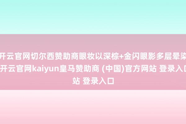 开云官网切尔西赞助商眼妆以深棕+金闪眼影多层晕染-开云官网kaiyun皇马赞助商 (中国)官方网站 登录入口