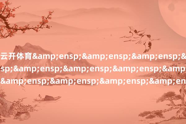 云开体育&ensp;&ensp;&ensp;&ensp;&ensp;&ensp;&ensp;&ensp;&ensp;&ensp;&ensp;&ensp;&ensp;&ensp;&ensp;&ensp;&ensp;&ensp;&ensp;&ensp;&ensp;&ensp;&ensp;&ensp;&ensp;&ensp;&ensp;&ensp;&ensp;东财基金处置有限公司            