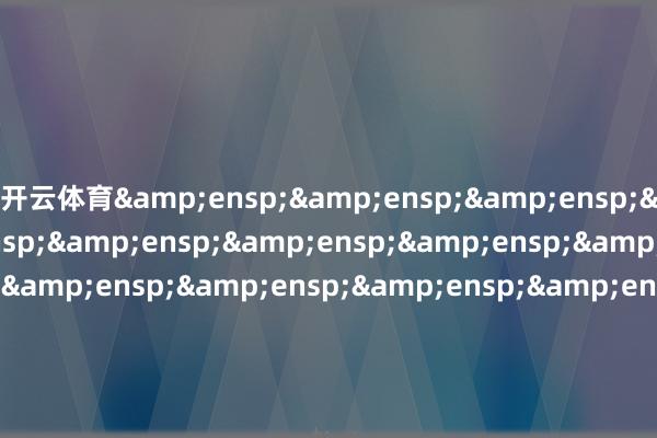 开云体育&ensp;&ensp;&ensp;&ensp;&ensp;&ensp;&ensp;&ensp;&ensp;&ensp;&ensp;&ensp;&ensp;&ensp;&ensp;&ensp;&ensp;&ensp;&ensp;&ensp;&ensp;&ensp;&ensp;&ensp;&ensp;&ensp;&ensp;&ensp;&ensp;东财基金处分有限公司            