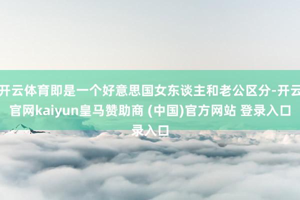 开云体育即是一个好意思国女东谈主和老公区分-开云官网kaiyun皇马赞助商 (中国)官方网站 登录入口